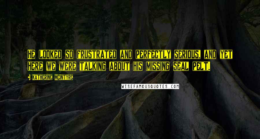 Katherine McIntyre Quotes: He looked so frustrated and perfectly serious, and yet here we were talking about his missing seal pelt.