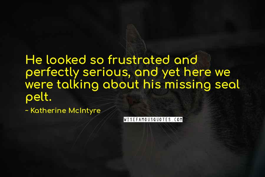 Katherine McIntyre Quotes: He looked so frustrated and perfectly serious, and yet here we were talking about his missing seal pelt.