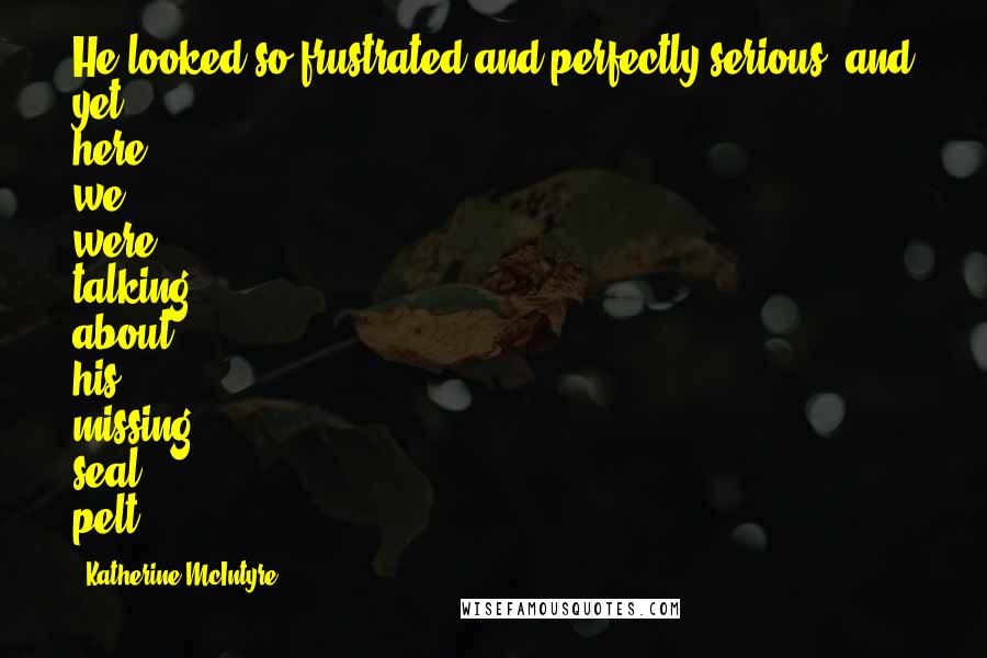 Katherine McIntyre Quotes: He looked so frustrated and perfectly serious, and yet here we were talking about his missing seal pelt.