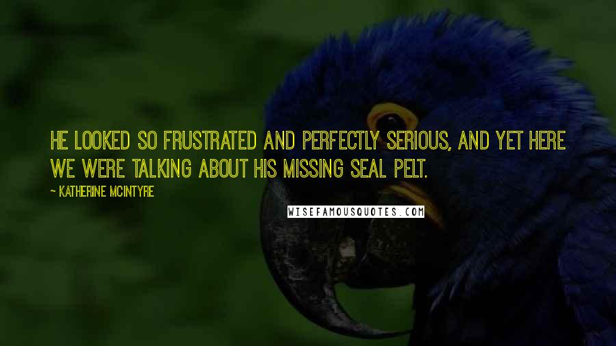 Katherine McIntyre Quotes: He looked so frustrated and perfectly serious, and yet here we were talking about his missing seal pelt.