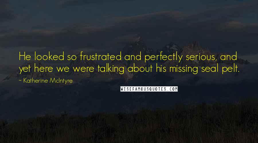 Katherine McIntyre Quotes: He looked so frustrated and perfectly serious, and yet here we were talking about his missing seal pelt.