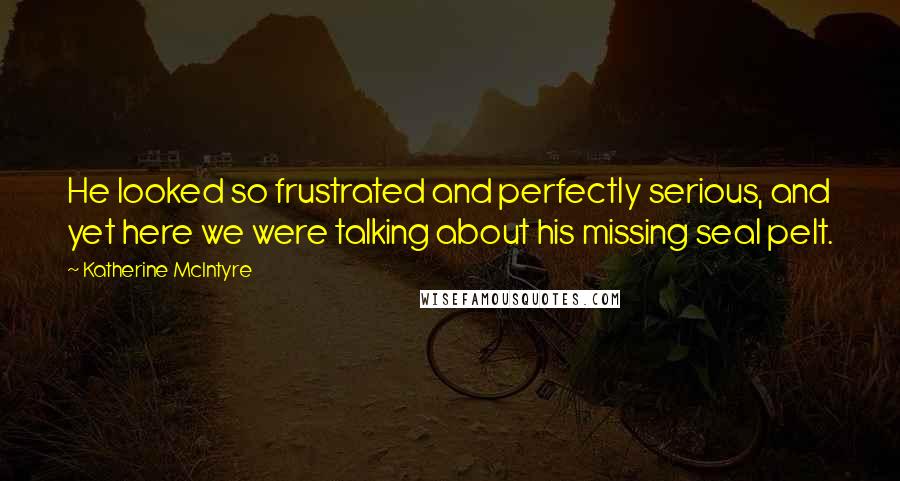 Katherine McIntyre Quotes: He looked so frustrated and perfectly serious, and yet here we were talking about his missing seal pelt.