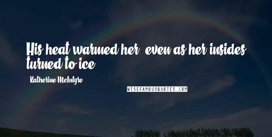 Katherine McIntyre Quotes: His heat warmed her, even as her insides turned to ice.