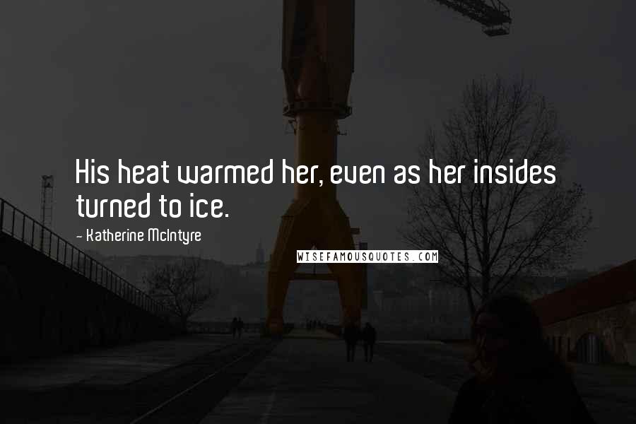 Katherine McIntyre Quotes: His heat warmed her, even as her insides turned to ice.