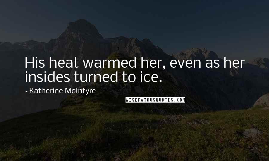 Katherine McIntyre Quotes: His heat warmed her, even as her insides turned to ice.