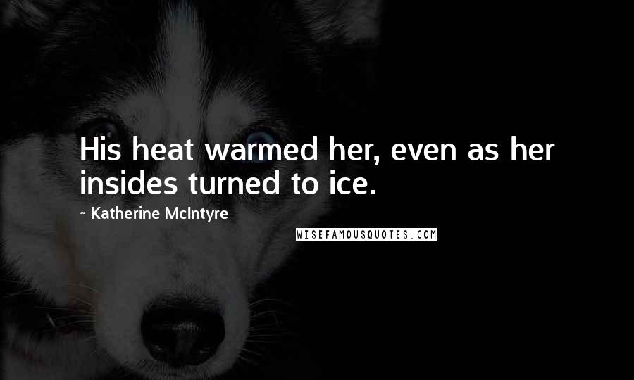 Katherine McIntyre Quotes: His heat warmed her, even as her insides turned to ice.