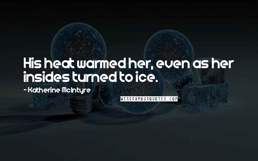Katherine McIntyre Quotes: His heat warmed her, even as her insides turned to ice.
