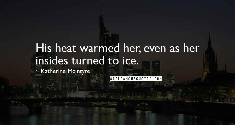 Katherine McIntyre Quotes: His heat warmed her, even as her insides turned to ice.