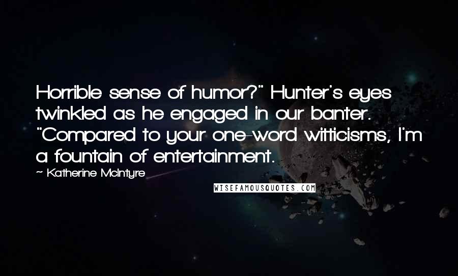 Katherine McIntyre Quotes: Horrible sense of humor?" Hunter's eyes twinkled as he engaged in our banter. "Compared to your one-word witticisms, I'm a fountain of entertainment.