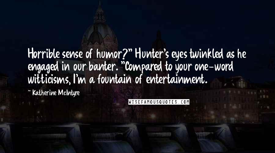 Katherine McIntyre Quotes: Horrible sense of humor?" Hunter's eyes twinkled as he engaged in our banter. "Compared to your one-word witticisms, I'm a fountain of entertainment.