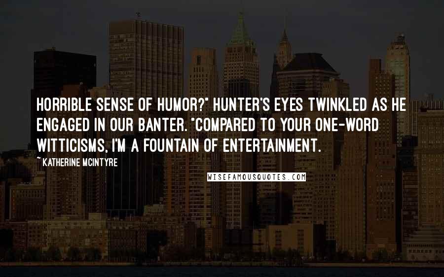 Katherine McIntyre Quotes: Horrible sense of humor?" Hunter's eyes twinkled as he engaged in our banter. "Compared to your one-word witticisms, I'm a fountain of entertainment.