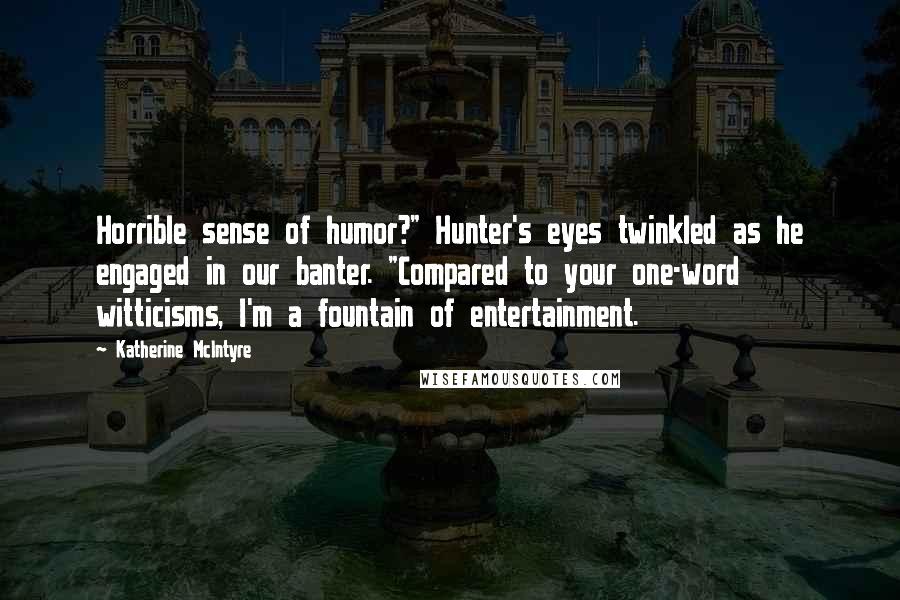 Katherine McIntyre Quotes: Horrible sense of humor?" Hunter's eyes twinkled as he engaged in our banter. "Compared to your one-word witticisms, I'm a fountain of entertainment.