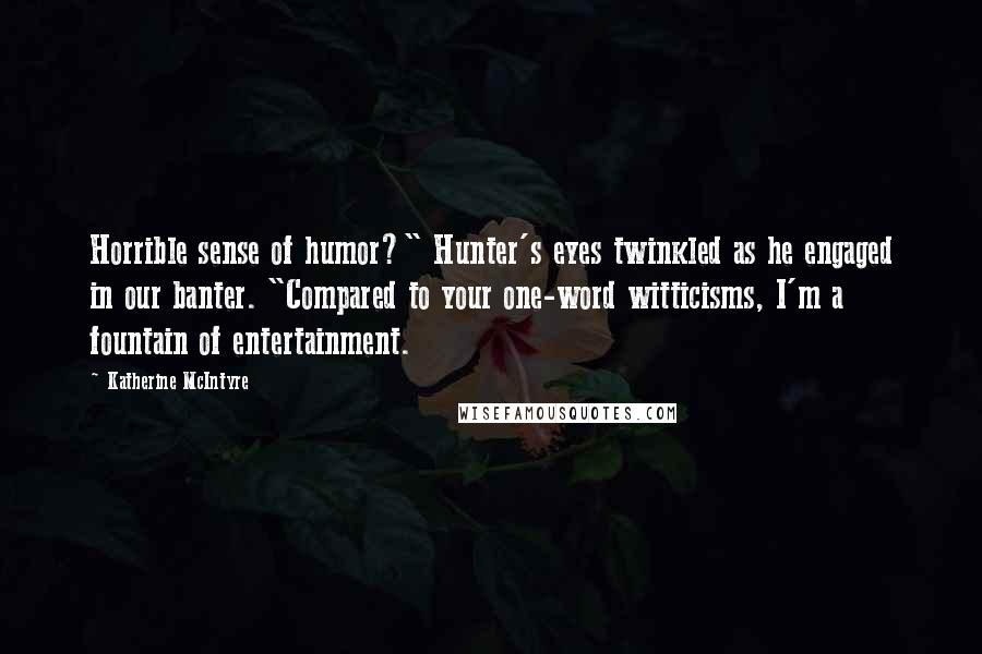 Katherine McIntyre Quotes: Horrible sense of humor?" Hunter's eyes twinkled as he engaged in our banter. "Compared to your one-word witticisms, I'm a fountain of entertainment.