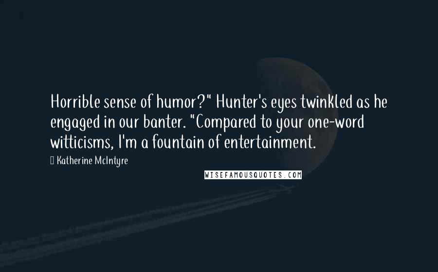 Katherine McIntyre Quotes: Horrible sense of humor?" Hunter's eyes twinkled as he engaged in our banter. "Compared to your one-word witticisms, I'm a fountain of entertainment.