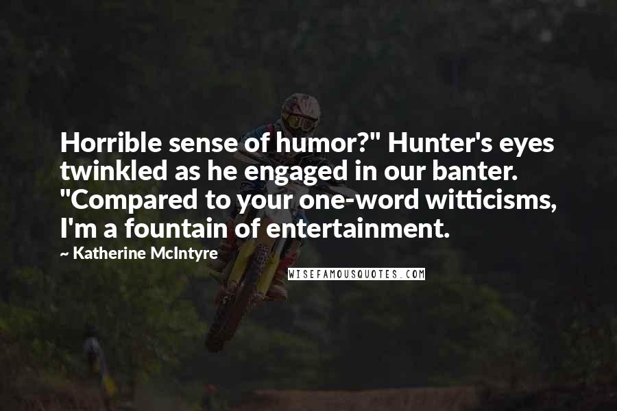 Katherine McIntyre Quotes: Horrible sense of humor?" Hunter's eyes twinkled as he engaged in our banter. "Compared to your one-word witticisms, I'm a fountain of entertainment.