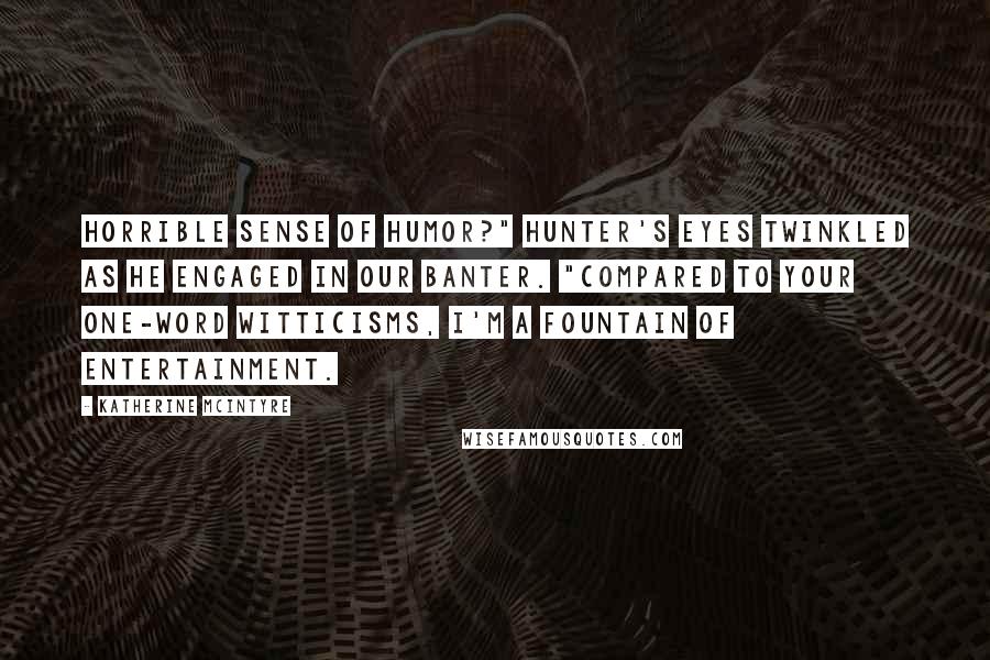 Katherine McIntyre Quotes: Horrible sense of humor?" Hunter's eyes twinkled as he engaged in our banter. "Compared to your one-word witticisms, I'm a fountain of entertainment.