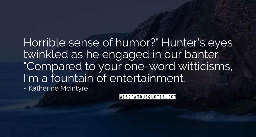 Katherine McIntyre Quotes: Horrible sense of humor?" Hunter's eyes twinkled as he engaged in our banter. "Compared to your one-word witticisms, I'm a fountain of entertainment.