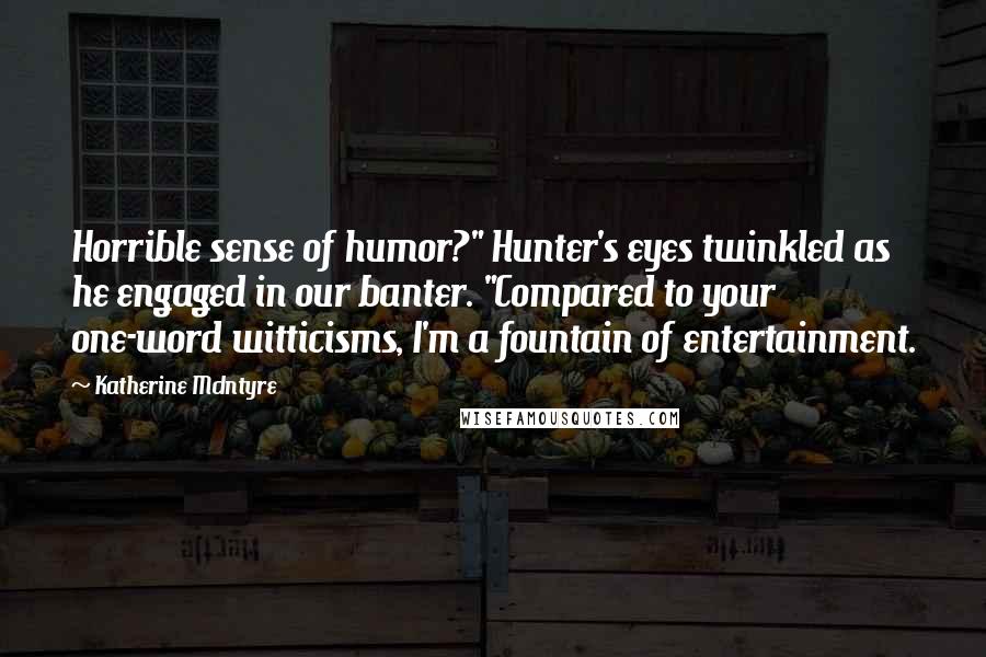 Katherine McIntyre Quotes: Horrible sense of humor?" Hunter's eyes twinkled as he engaged in our banter. "Compared to your one-word witticisms, I'm a fountain of entertainment.