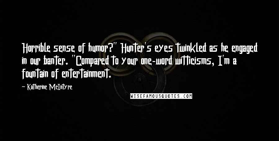 Katherine McIntyre Quotes: Horrible sense of humor?" Hunter's eyes twinkled as he engaged in our banter. "Compared to your one-word witticisms, I'm a fountain of entertainment.