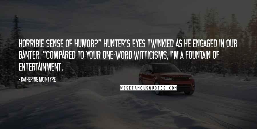 Katherine McIntyre Quotes: Horrible sense of humor?" Hunter's eyes twinkled as he engaged in our banter. "Compared to your one-word witticisms, I'm a fountain of entertainment.