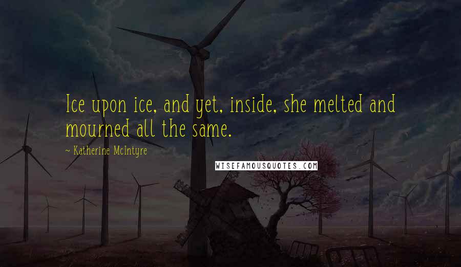 Katherine McIntyre Quotes: Ice upon ice, and yet, inside, she melted and mourned all the same.