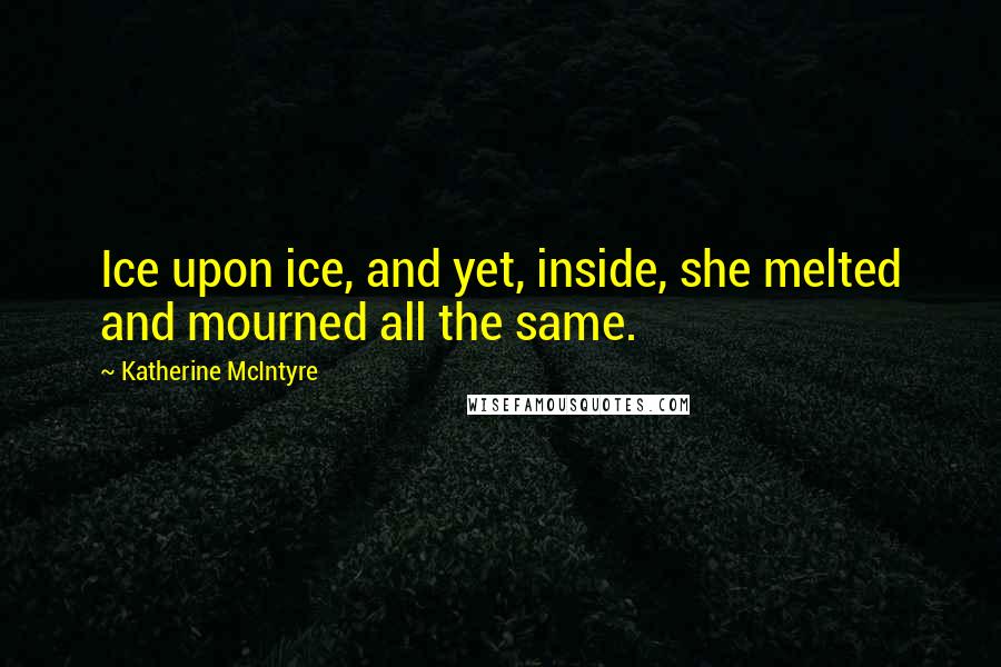 Katherine McIntyre Quotes: Ice upon ice, and yet, inside, she melted and mourned all the same.