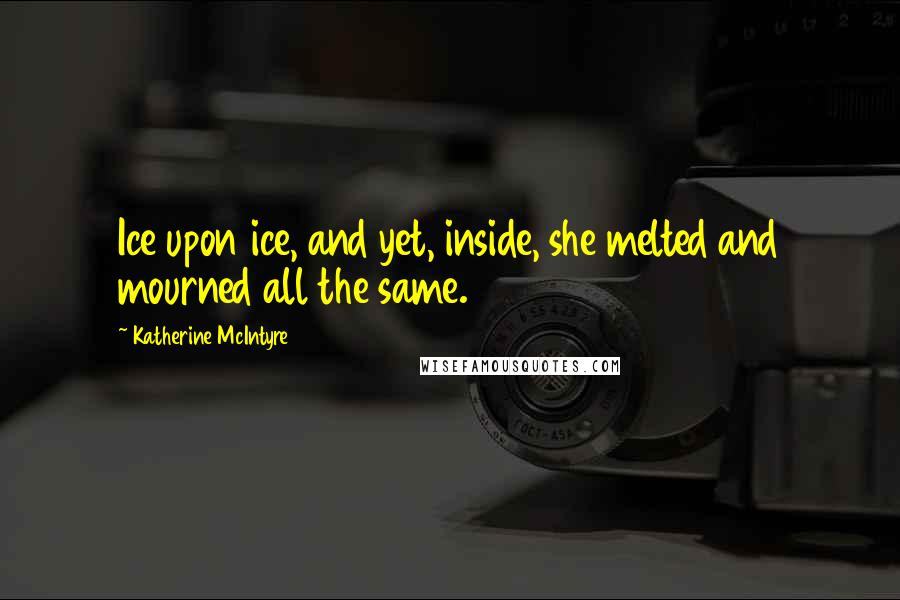 Katherine McIntyre Quotes: Ice upon ice, and yet, inside, she melted and mourned all the same.