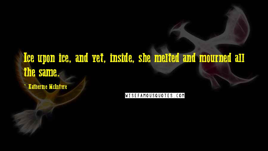 Katherine McIntyre Quotes: Ice upon ice, and yet, inside, she melted and mourned all the same.