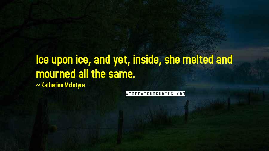 Katherine McIntyre Quotes: Ice upon ice, and yet, inside, she melted and mourned all the same.