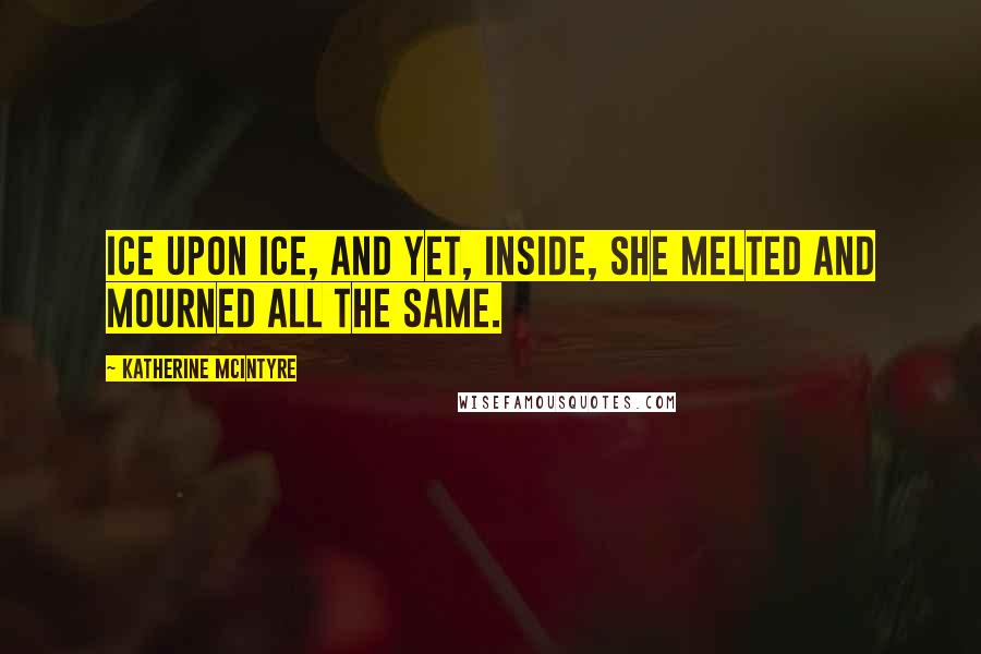 Katherine McIntyre Quotes: Ice upon ice, and yet, inside, she melted and mourned all the same.