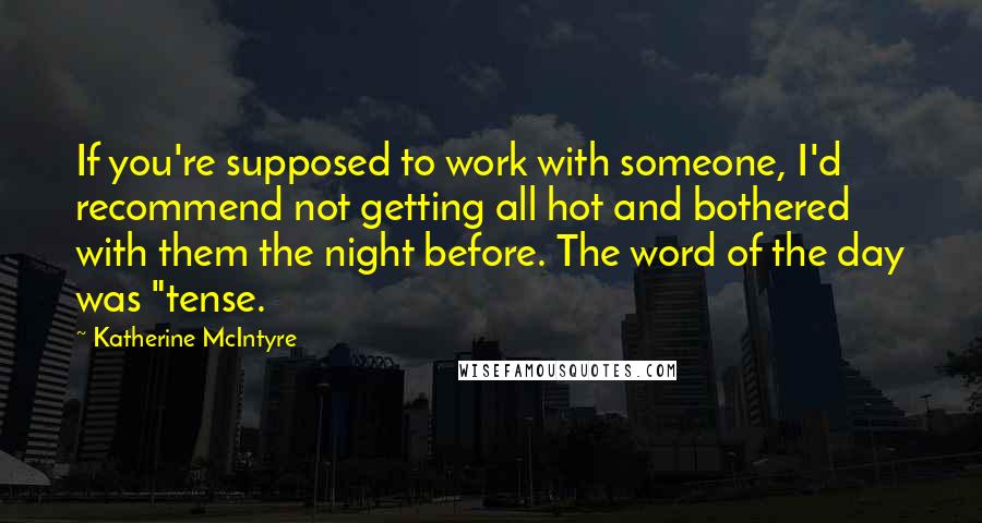 Katherine McIntyre Quotes: If you're supposed to work with someone, I'd recommend not getting all hot and bothered with them the night before. The word of the day was "tense.