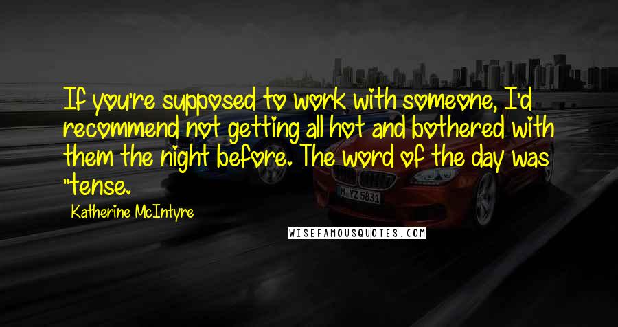 Katherine McIntyre Quotes: If you're supposed to work with someone, I'd recommend not getting all hot and bothered with them the night before. The word of the day was "tense.