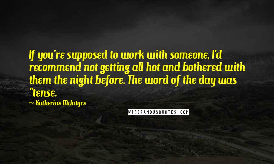 Katherine McIntyre Quotes: If you're supposed to work with someone, I'd recommend not getting all hot and bothered with them the night before. The word of the day was "tense.