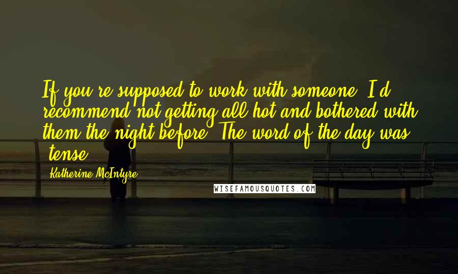 Katherine McIntyre Quotes: If you're supposed to work with someone, I'd recommend not getting all hot and bothered with them the night before. The word of the day was "tense.