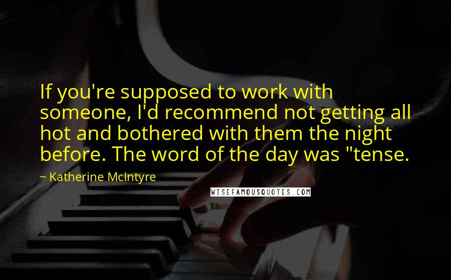 Katherine McIntyre Quotes: If you're supposed to work with someone, I'd recommend not getting all hot and bothered with them the night before. The word of the day was "tense.
