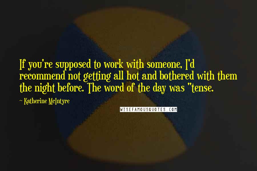 Katherine McIntyre Quotes: If you're supposed to work with someone, I'd recommend not getting all hot and bothered with them the night before. The word of the day was "tense.