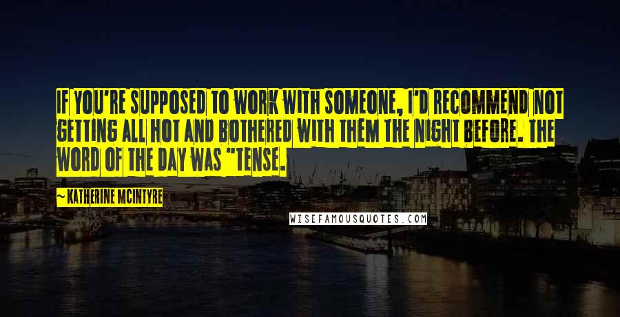 Katherine McIntyre Quotes: If you're supposed to work with someone, I'd recommend not getting all hot and bothered with them the night before. The word of the day was "tense.