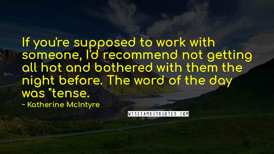 Katherine McIntyre Quotes: If you're supposed to work with someone, I'd recommend not getting all hot and bothered with them the night before. The word of the day was "tense.