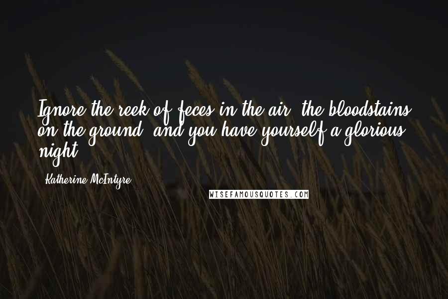 Katherine McIntyre Quotes: Ignore the reek of feces in the air, the bloodstains on the ground, and you have yourself a glorious night.