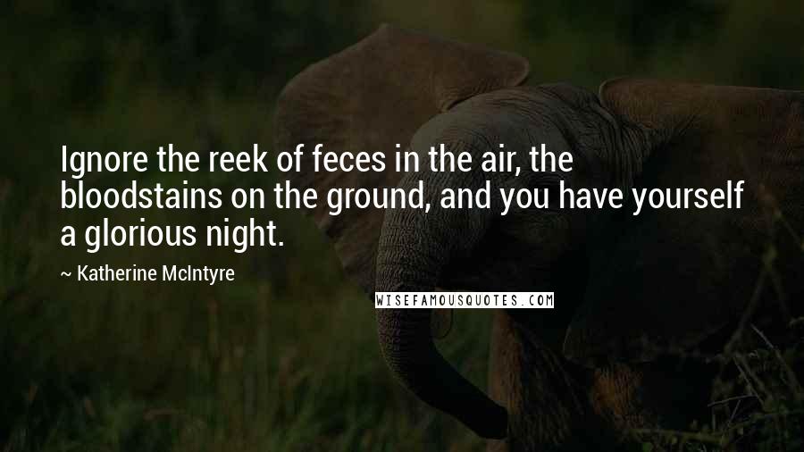 Katherine McIntyre Quotes: Ignore the reek of feces in the air, the bloodstains on the ground, and you have yourself a glorious night.