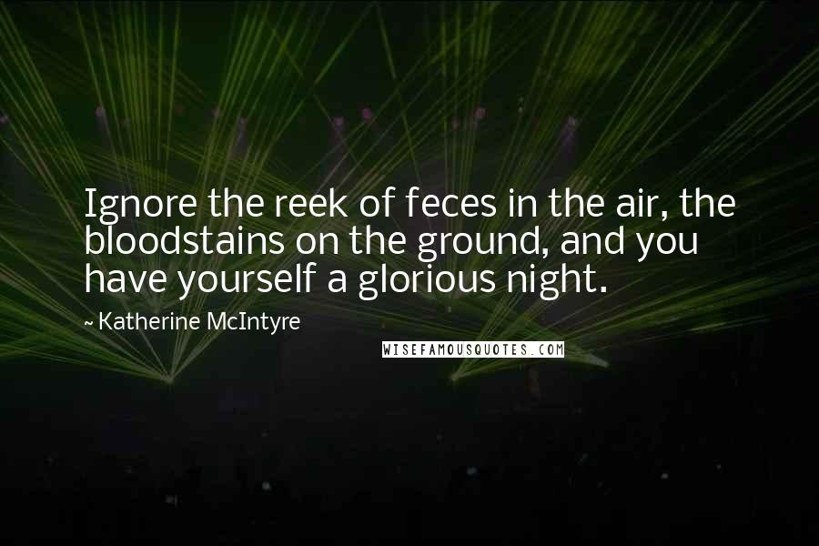 Katherine McIntyre Quotes: Ignore the reek of feces in the air, the bloodstains on the ground, and you have yourself a glorious night.
