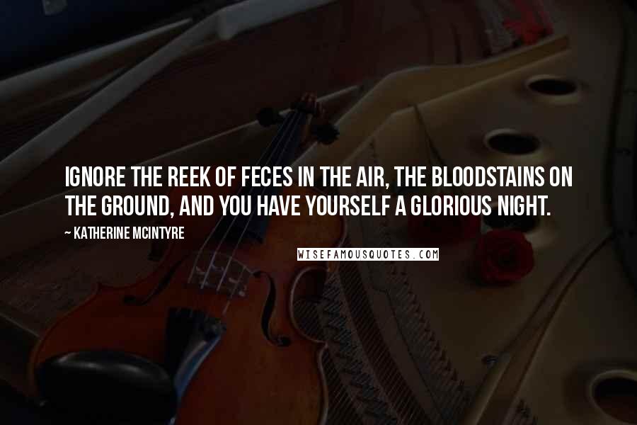 Katherine McIntyre Quotes: Ignore the reek of feces in the air, the bloodstains on the ground, and you have yourself a glorious night.