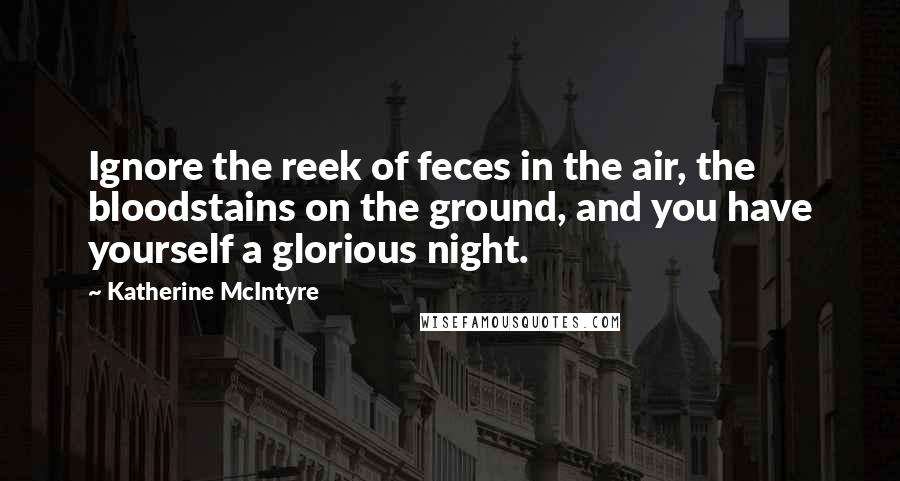 Katherine McIntyre Quotes: Ignore the reek of feces in the air, the bloodstains on the ground, and you have yourself a glorious night.