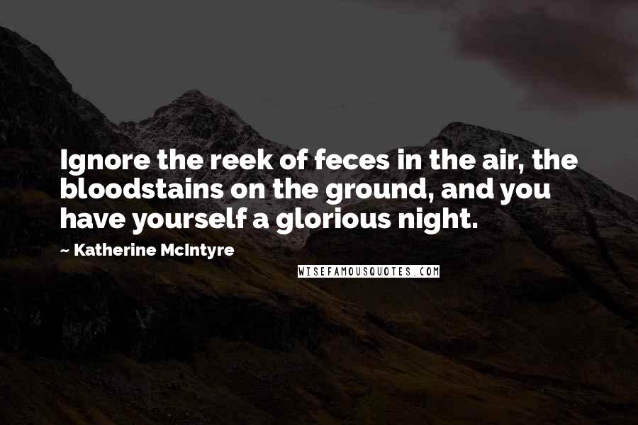 Katherine McIntyre Quotes: Ignore the reek of feces in the air, the bloodstains on the ground, and you have yourself a glorious night.