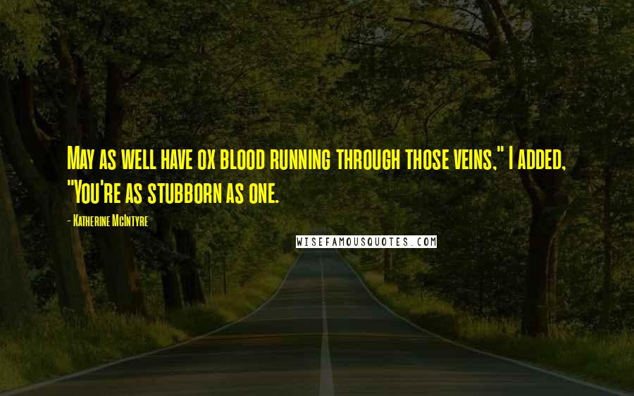 Katherine McIntyre Quotes: May as well have ox blood running through those veins," I added, "You're as stubborn as one.