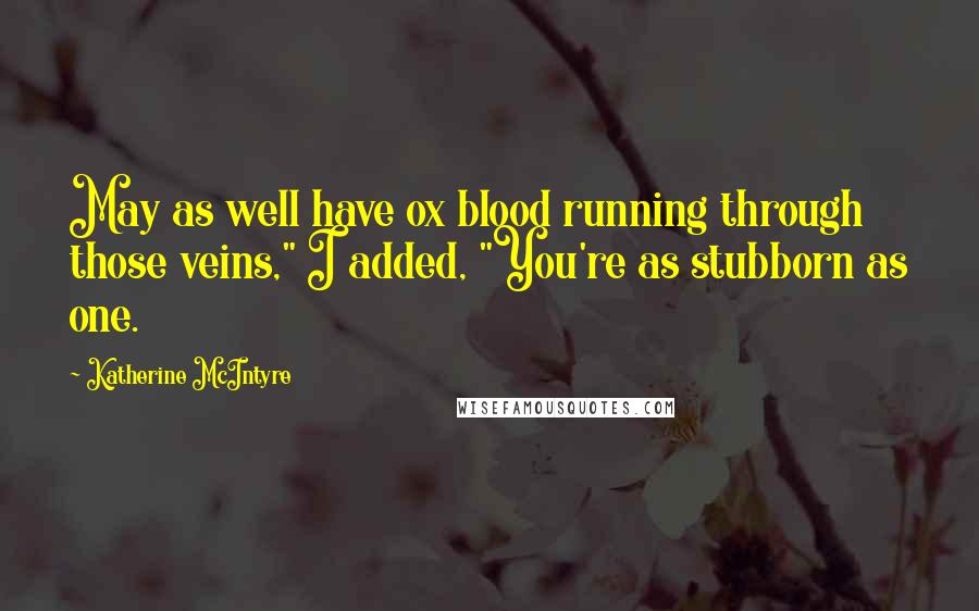 Katherine McIntyre Quotes: May as well have ox blood running through those veins," I added, "You're as stubborn as one.