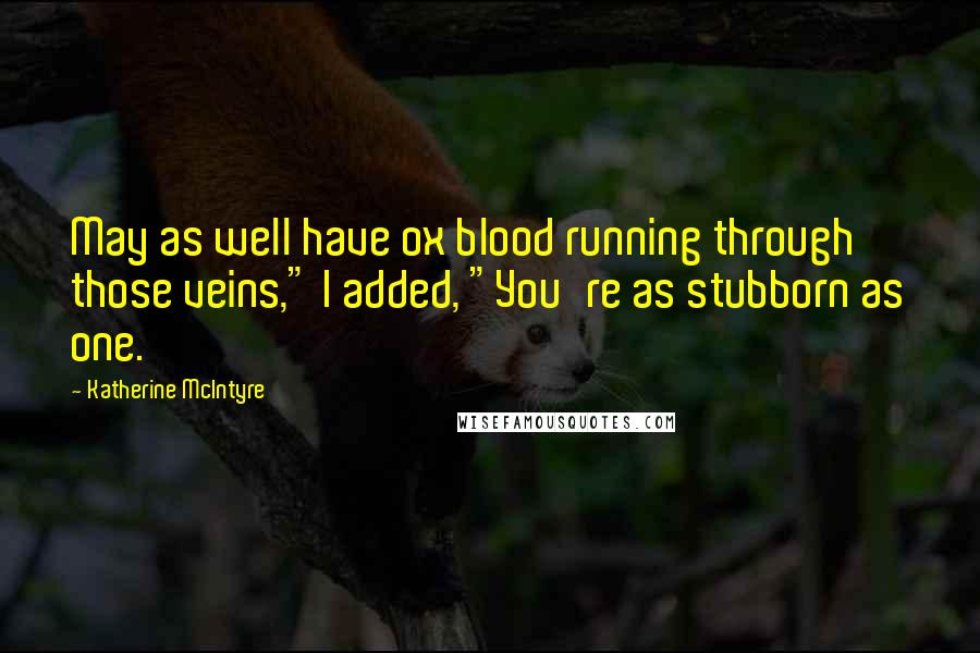 Katherine McIntyre Quotes: May as well have ox blood running through those veins," I added, "You're as stubborn as one.