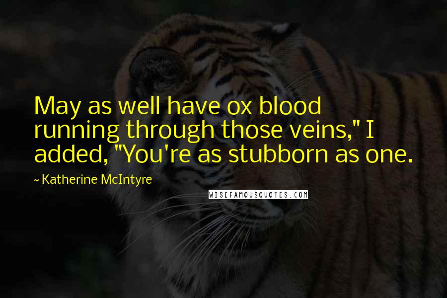 Katherine McIntyre Quotes: May as well have ox blood running through those veins," I added, "You're as stubborn as one.