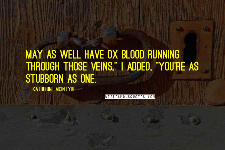 Katherine McIntyre Quotes: May as well have ox blood running through those veins," I added, "You're as stubborn as one.