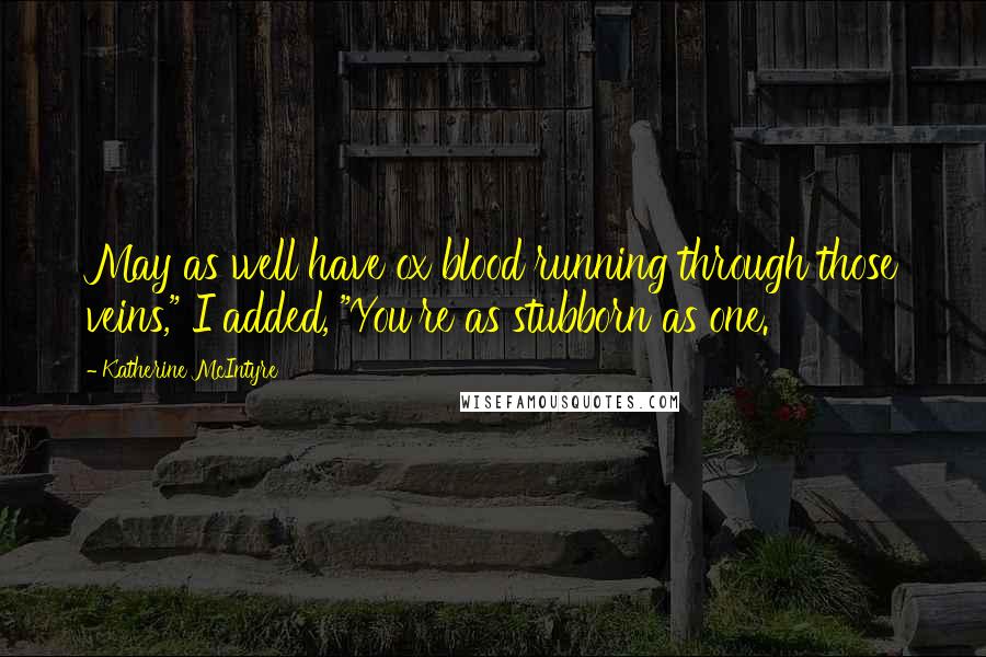 Katherine McIntyre Quotes: May as well have ox blood running through those veins," I added, "You're as stubborn as one.